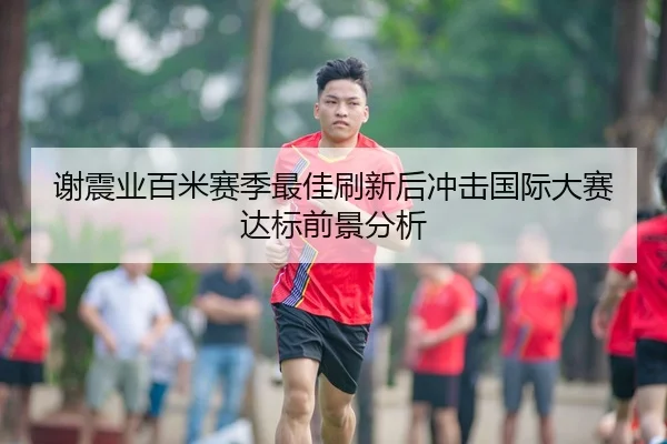 谢震业百米赛季最佳刷新后冲击国际大赛达标前景分析